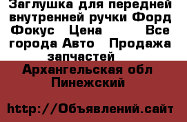 Заглушка для передней внутренней ручки Форд Фокус › Цена ­ 200 - Все города Авто » Продажа запчастей   . Архангельская обл.,Пинежский 